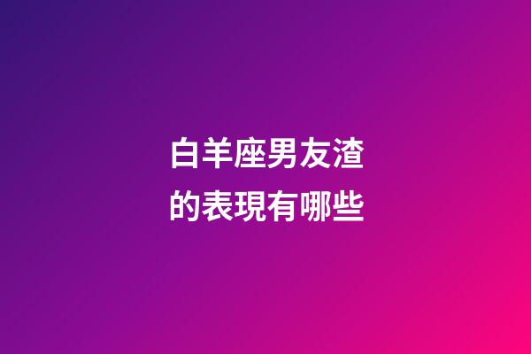 白羊座男友渣的表現有哪些-第1張-星座運勢-玄機派