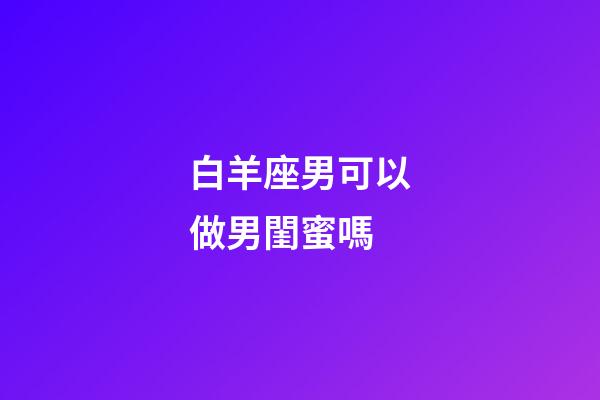 白羊座男可以做男閨蜜嗎-第1張-星座運勢-玄機派