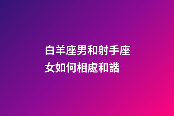白羊座男和射手座女如何相處和諧-第1張-星座運勢-玄機派
