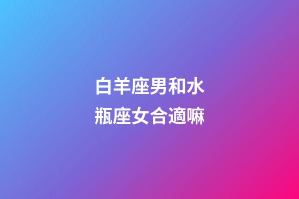 白羊座男和水瓶座女合適嘛-第1張-星座運勢-玄機派