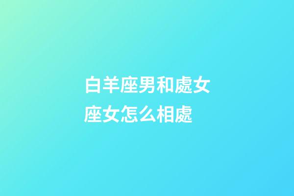 白羊座男和處女座女怎么相處-第1張-星座運勢-玄機派
