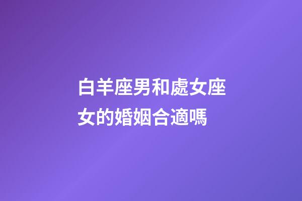 白羊座男和處女座女的婚姻合適嗎-第1張-星座運勢-玄機派