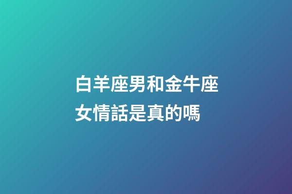 白羊座男和金牛座女情話是真的嗎-第1張-星座運(yùn)勢(shì)-玄機(jī)派