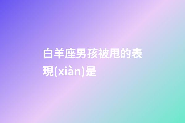 白羊座男孩被甩的表現(xiàn)是-第1張-星座運(yùn)勢(shì)-玄機(jī)派
