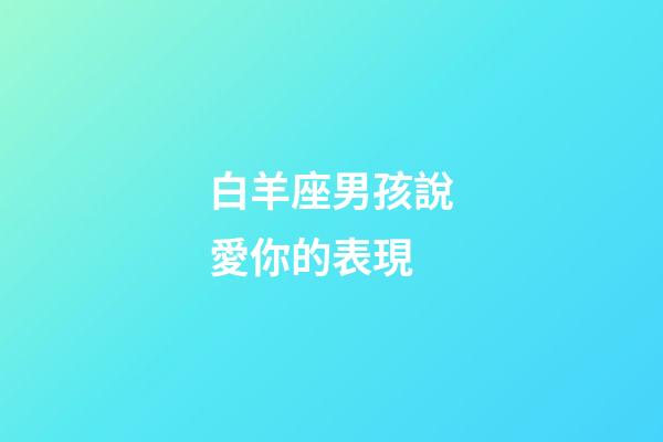 白羊座男孩說愛你的表現-第1張-星座運勢-玄機派
