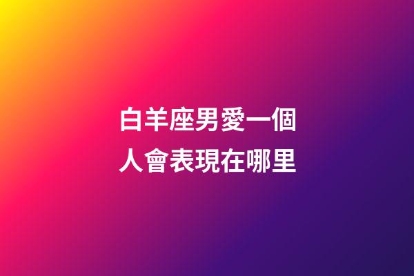 白羊座男愛一個人會表現在哪里-第1張-星座運勢-玄機派