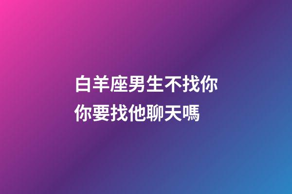 白羊座男生不找你你要找他聊天嗎-第1張-星座運勢-玄機派