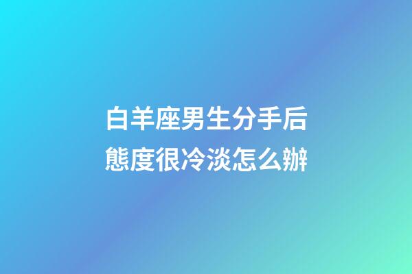 白羊座男生分手后態度很冷淡怎么辦-第1張-星座運勢-玄機派