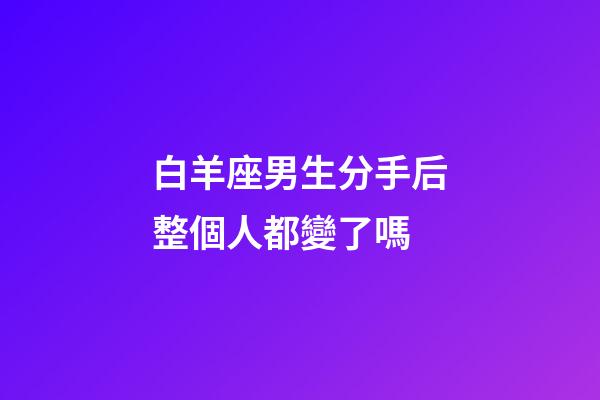 白羊座男生分手后整個人都變了嗎-第1張-星座運勢-玄機派