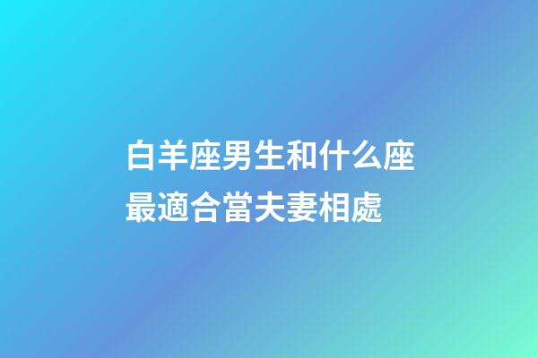 白羊座男生和什么座最適合當夫妻相處-第1張-星座運勢-玄機派