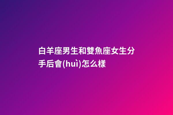 白羊座男生和雙魚座女生分手后會(huì)怎么樣-第1張-星座運(yùn)勢(shì)-玄機(jī)派
