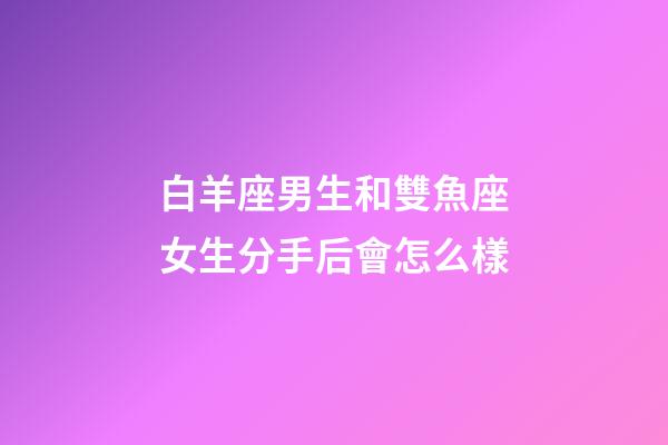 白羊座男生和雙魚座女生分手后會怎么樣-第1張-星座運勢-玄機派