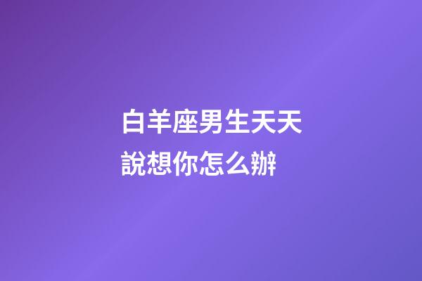 白羊座男生天天說想你怎么辦-第1張-星座運勢-玄機派