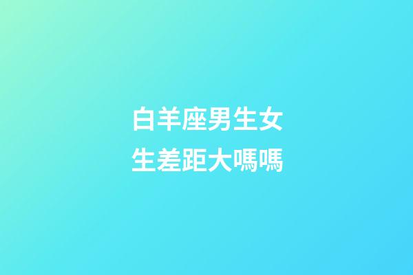 白羊座男生女生差距大嗎嗎-第1張-星座運勢-玄機派
