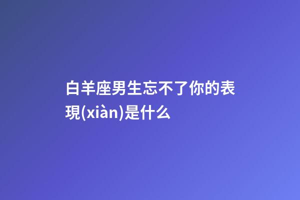 白羊座男生忘不了你的表現(xiàn)是什么-第1張-星座運(yùn)勢(shì)-玄機(jī)派