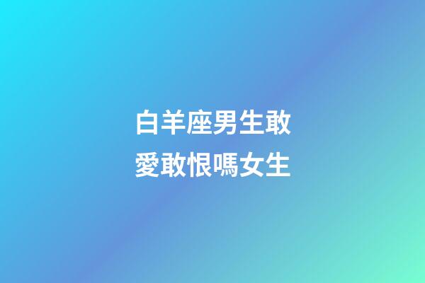 白羊座男生敢愛敢恨嗎女生-第1張-星座運勢-玄機派
