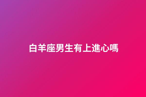 白羊座男生有上進心嗎-第1張-星座運勢-玄機派