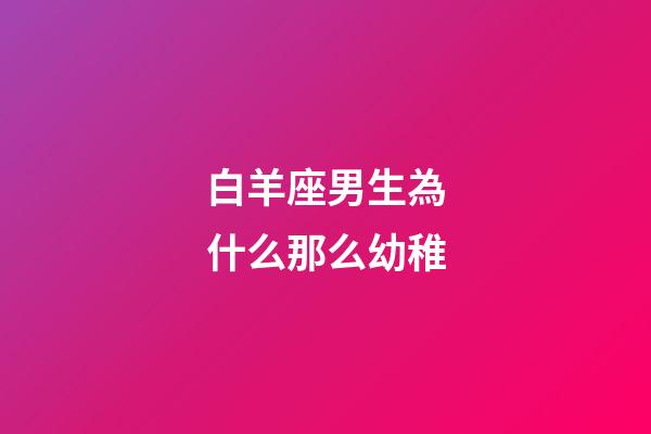 白羊座男生為什么那么幼稚-第1張-星座運勢-玄機派
