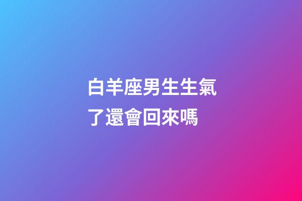 白羊座男生生氣了還會回來嗎-第1張-星座運勢-玄機派