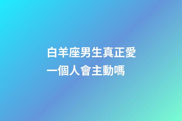 白羊座男生真正愛一個人會主動嗎-第1張-星座運勢-玄機(jī)派