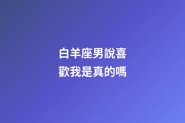 白羊座男說喜歡我是真的嗎-第1張-星座運勢-玄機派