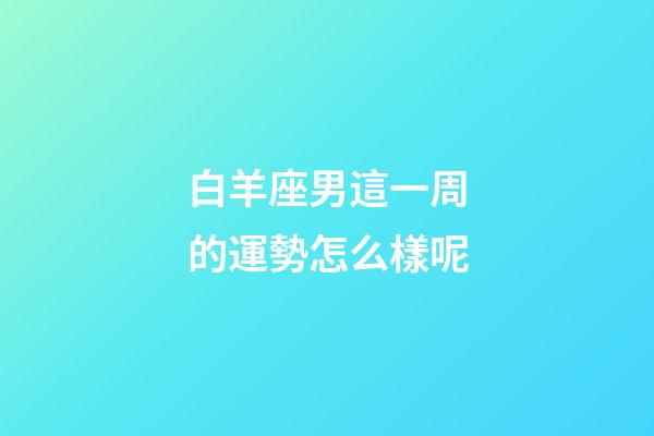 白羊座男這一周的運勢怎么樣呢