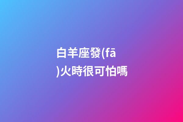 白羊座發(fā)火時很可怕嗎-第1張-星座運勢-玄機派