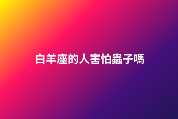 白羊座的人害怕蟲子嗎-第1張-星座運勢-玄機派