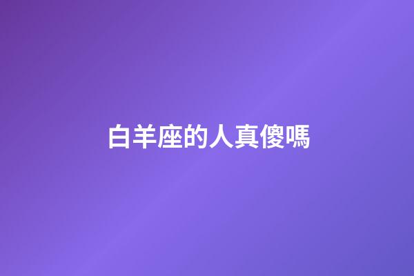 白羊座的人真傻嗎-第1張-星座運(yùn)勢-玄機(jī)派