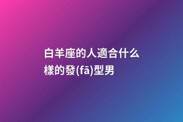 白羊座的人適合什么樣的發(fā)型男-第1張-星座運勢-玄機派