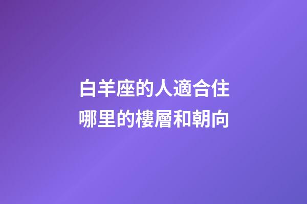 白羊座的人適合住哪里的樓層和朝向-第1張-星座運勢-玄機派