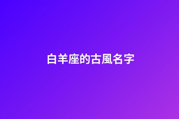 白羊座的古風名字(白羊座的古風名字叫什么好聽)-第1張-寶寶起名-玄機派