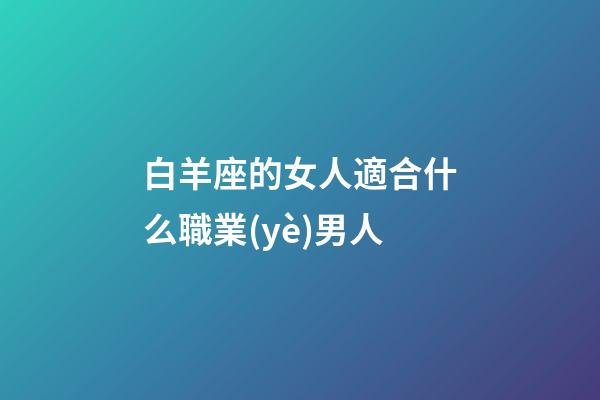 白羊座的女人適合什么職業(yè)男人-第1張-星座運(yùn)勢(shì)-玄機(jī)派