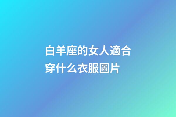 白羊座的女人適合穿什么衣服圖片-第1張-星座運勢-玄機派