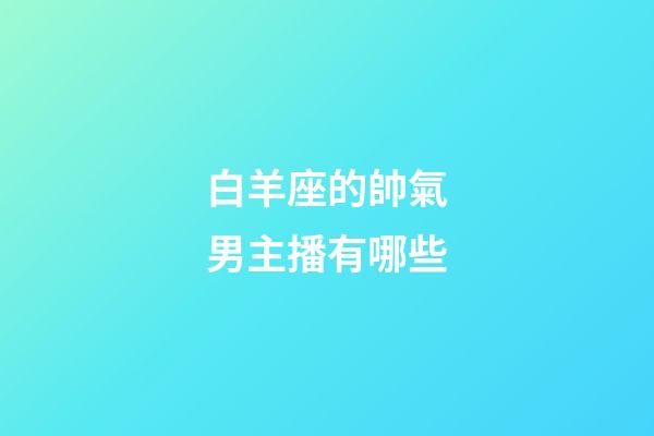 白羊座的帥氣男主播有哪些-第1張-星座運(yùn)勢-玄機(jī)派