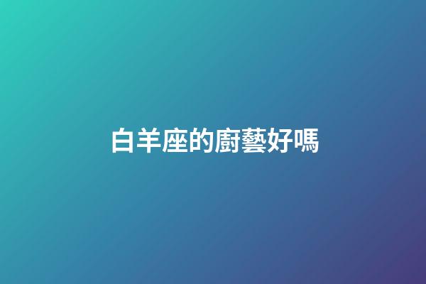 白羊座的廚藝好嗎-第1張-星座運(yùn)勢(shì)-玄機(jī)派