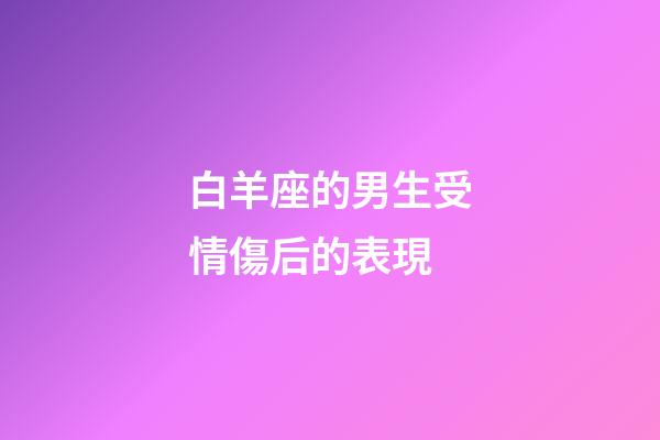 白羊座的男生受情傷后的表現-第1張-星座運勢-玄機派