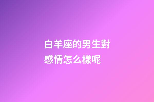 白羊座的男生對感情怎么樣呢-第1張-星座運(yùn)勢-玄機(jī)派