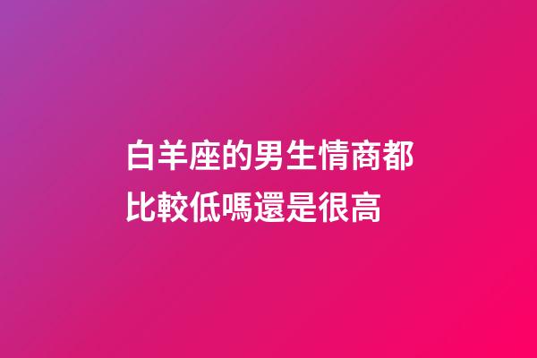 白羊座的男生情商都比較低嗎還是很高-第1張-星座運勢-玄機派