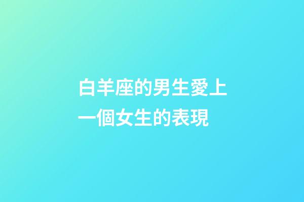 白羊座的男生愛上一個女生的表現-第1張-星座運勢-玄機派