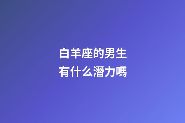 白羊座的男生有什么潛力嗎-第1張-星座運(yùn)勢(shì)-玄機(jī)派