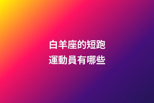 白羊座的短跑運動員有哪些-第1張-星座運勢-玄機派