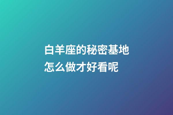 白羊座的秘密基地怎么做才好看呢-第1張-星座運勢-玄機派