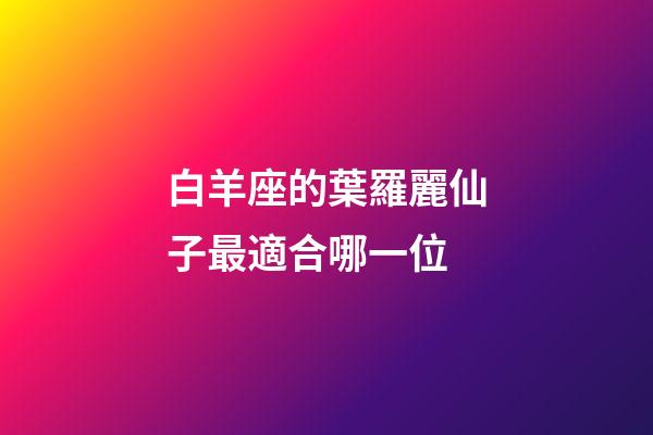 白羊座的葉羅麗仙子最適合哪一位-第1張-星座運(yùn)勢(shì)-玄機(jī)派