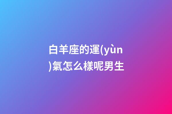 白羊座的運(yùn)氣怎么樣呢男生-第1張-星座運(yùn)勢-玄機(jī)派