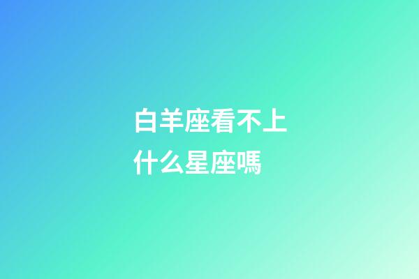 白羊座看不上什么星座嗎-第1張-星座運勢-玄機派