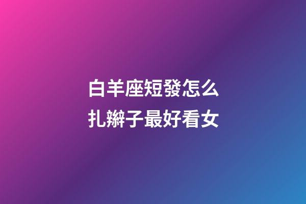 白羊座短發怎么扎辮子最好看女