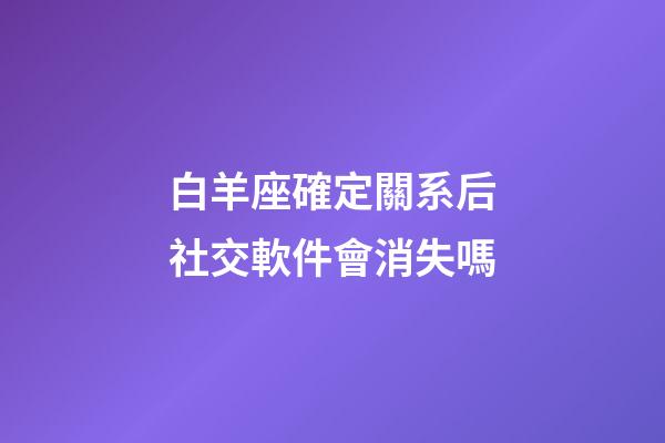 白羊座確定關系后社交軟件會消失嗎-第1張-星座運勢-玄機派