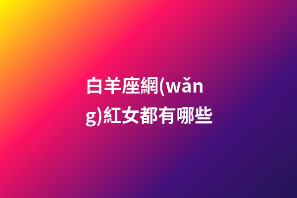 白羊座網(wǎng)紅女都有哪些-第1張-星座運(yùn)勢(shì)-玄機(jī)派