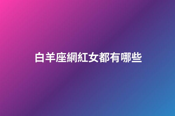 白羊座網紅女都有哪些